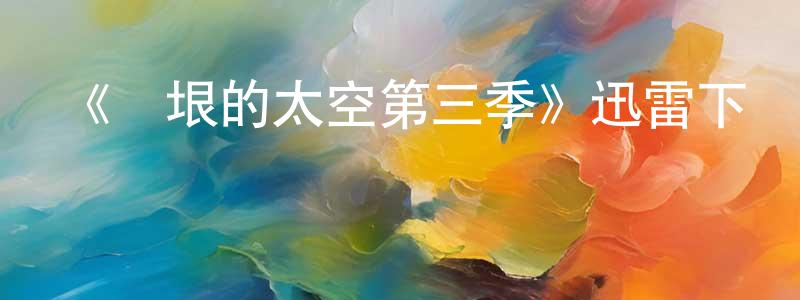 陳秀鋒發布《無垠的太空第三季》迅雷下載/在線觀看-魔幻科幻-美劇天堂